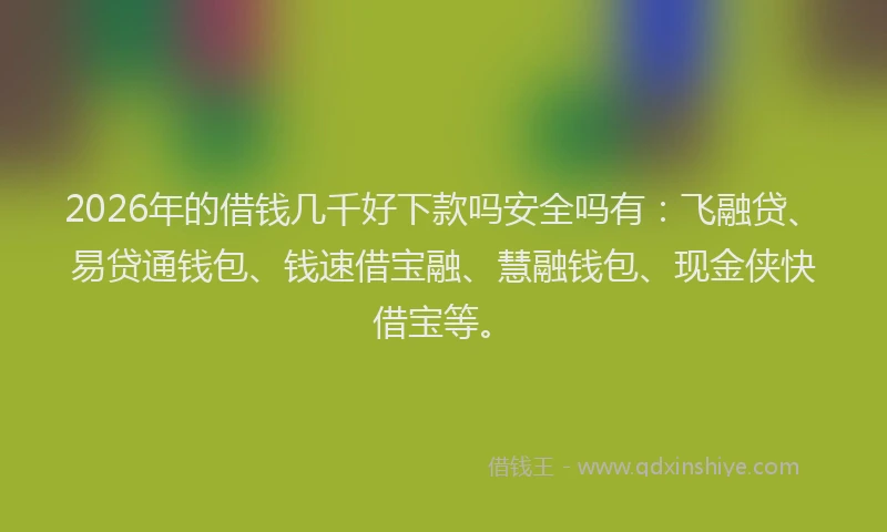 2026年的借钱几千好下款吗安全吗有:飞融贷、易贷通钱包、钱速借宝融、慧融钱包、现金侠快借宝等。