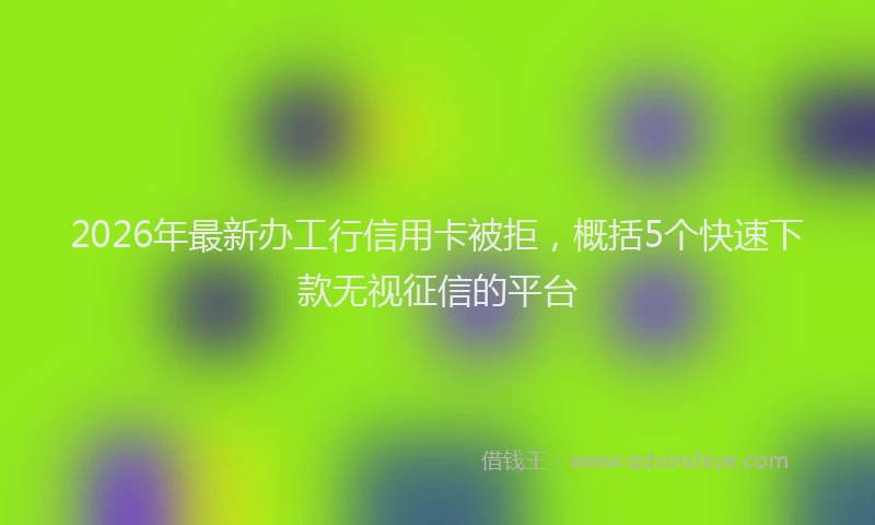 2026年最新办工行信用卡被拒，概括5个快速下款无视征信的平台