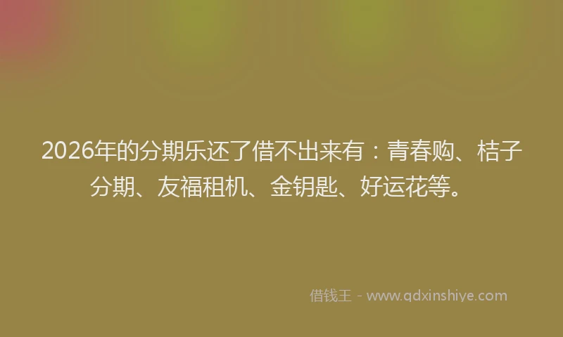 2026年的分期乐还了借不出来有：青春购、桔子分期、友福租机、金钥匙、好运花等。