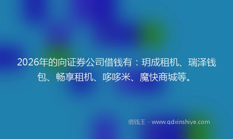 2026年的向证券公司借钱有：玥成租机、瑞泽钱包、畅享租机、哆哆米、魔快商城等。