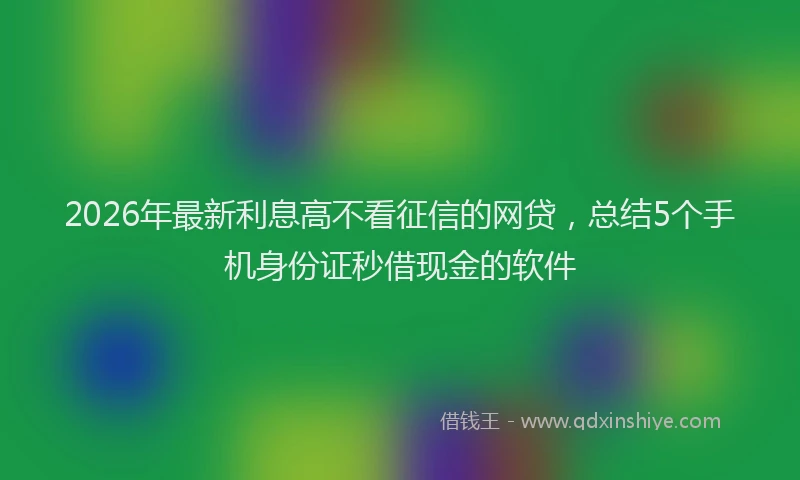 2026年最新利息高不看征信的网贷,总结5个手机身份证秒借现金的软件