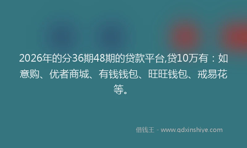 2026年的分36期48期的贷款平台,贷10万有:如意购、优者商城、有钱钱包、旺旺钱包、戒易花等。