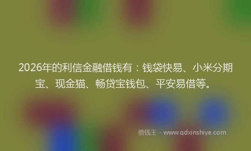 2026年的利信金融借钱有：钱袋快易、小米分期宝、现金猫、畅贷宝钱包、平安易借等。