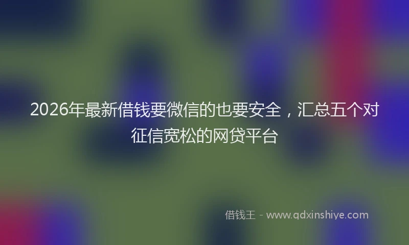 2026年最新借钱要微信的也要安全，汇总五个对征信宽松的网贷平台
