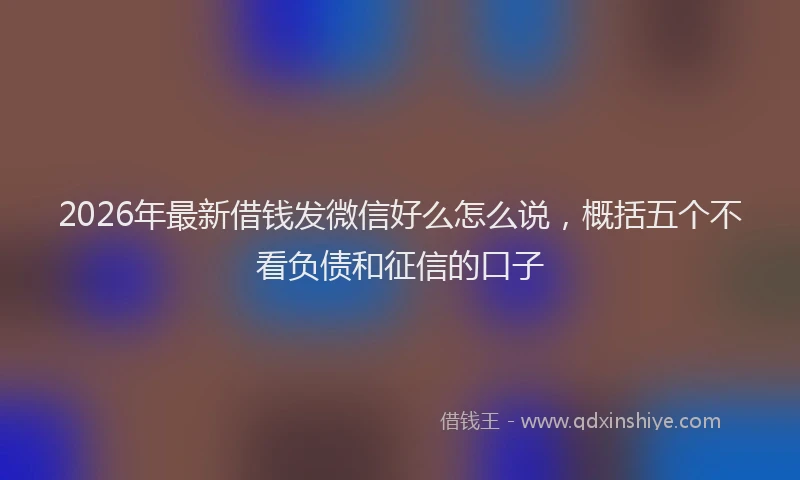2026年最新借钱发微信好么怎么说，概括五个不看负债和征信的口子