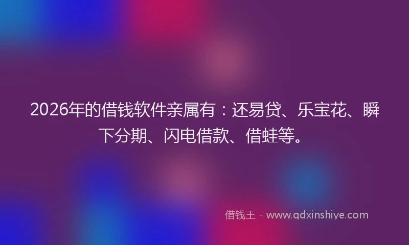 2026年的借钱软件亲属有：还易贷、乐宝花、瞬下分期、闪电借款、借蛙等。