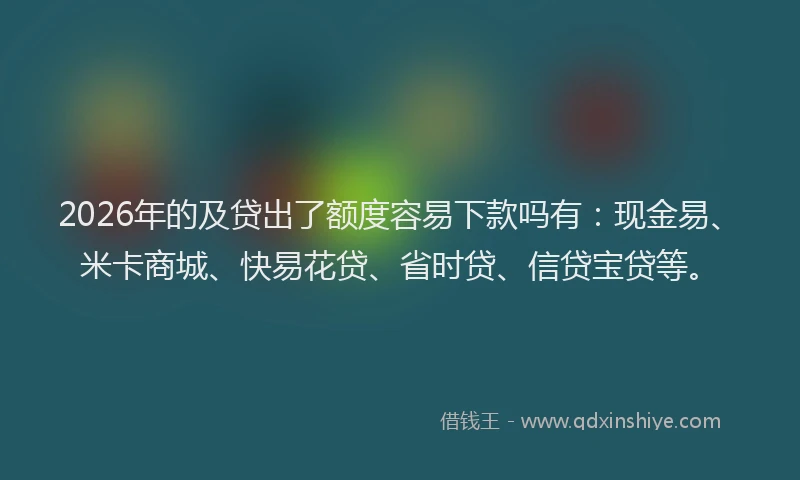2026年的及贷出了额度容易下款吗有：现金易、米卡商城、快易花贷、省时贷、信贷宝贷等。