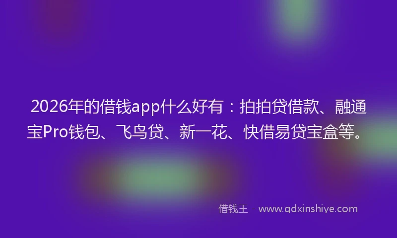 2026年的借钱app什么好有:拍拍贷借款、融通宝Pro钱包、飞鸟贷、新一花、快借易贷宝盒等。