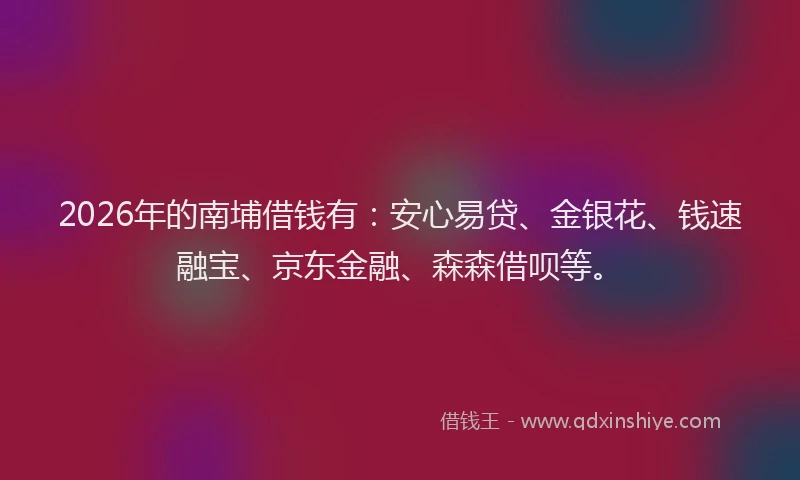 2026年的南埔借钱有:安心易贷、金银花、钱速融宝、京东金融、森森借呗等。