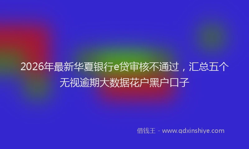 2026年最新华夏银行e贷审核不通过，汇总五个无视逾期大数据花户黑户口子