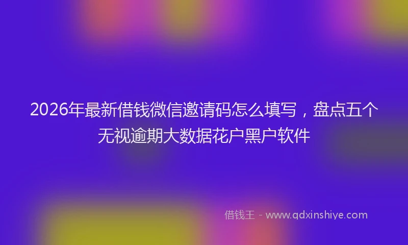 2026年最新借钱微信邀请码怎么填写，盘点五个无视逾期大数据花户黑户软件