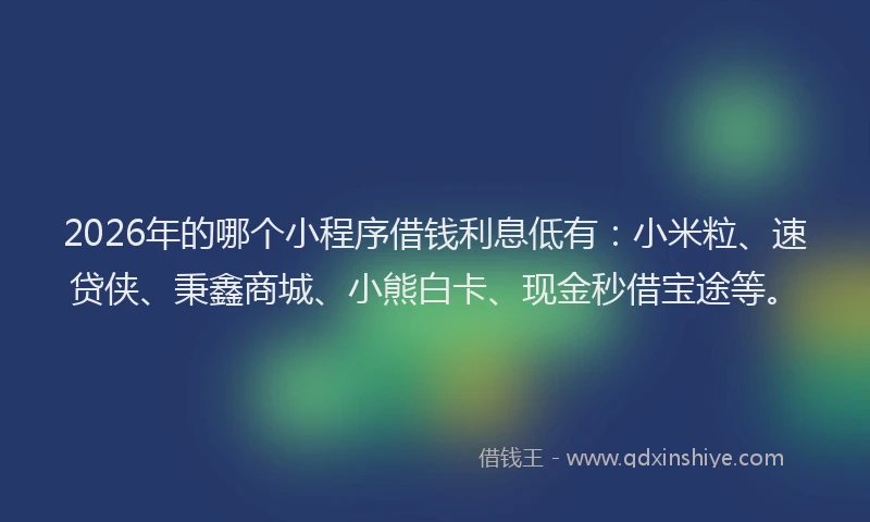 2026年的哪个小程序借钱利息低有:小米粒、速贷侠、秉鑫商城、小熊白卡、现金秒借宝途等。