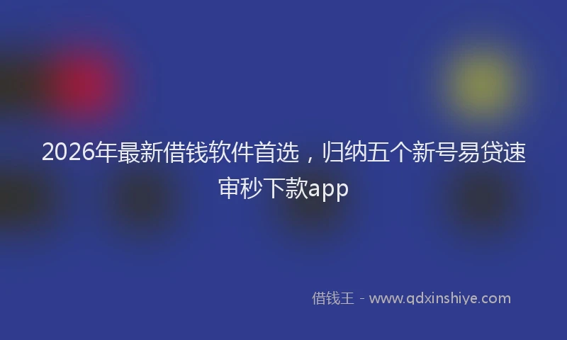 2026年最新借钱软件首选，归纳五个新号易贷速审秒下款app