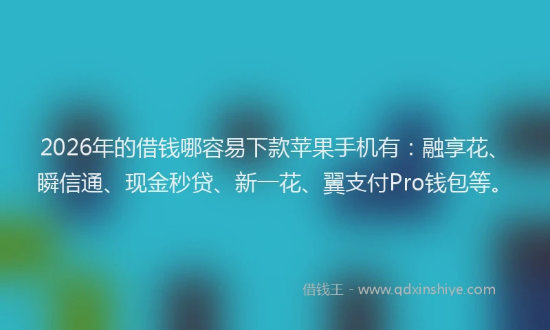 2026年的借钱哪容易下款苹果手机有:融享花、瞬信通、现金秒贷、新一花、翼支付Pro钱包等。
