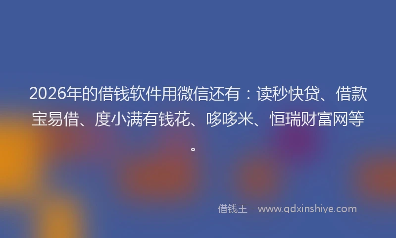 2026年的借钱软件用微信还有：读秒快贷、借款宝易借、度小满有钱花、哆哆米、恒瑞财富网等。