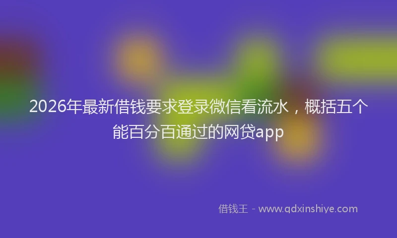 2026年最新借钱要求登录微信看流水，概括五个能百分百通过的网贷app