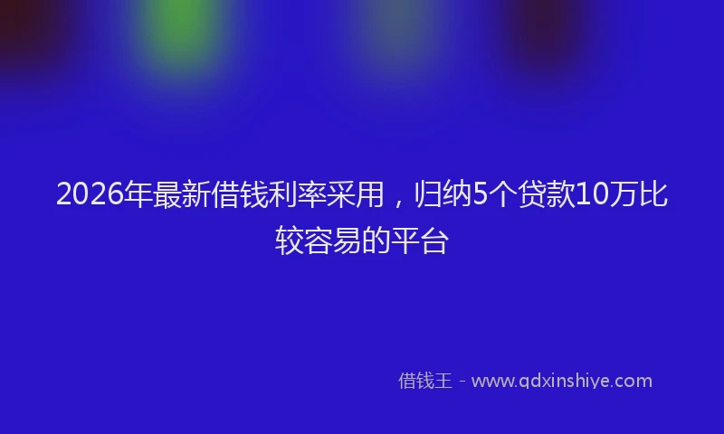 2026年最新借钱利率采用,归纳5个贷款10万比较容易的平台