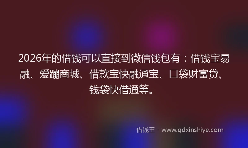 2026年的借钱可以直接到微信钱包有:借钱宝易融、爱蹦商城、借款宝快融通宝、口袋财富贷、钱袋快借通等。