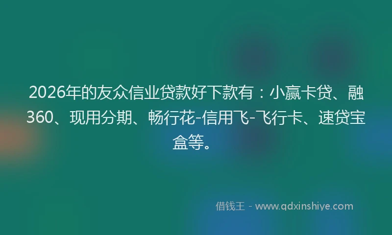 2026年的友众信业贷款好下款有：小赢卡贷、融360、现用分期、畅行花-信用飞-飞行卡、速贷宝盒等。