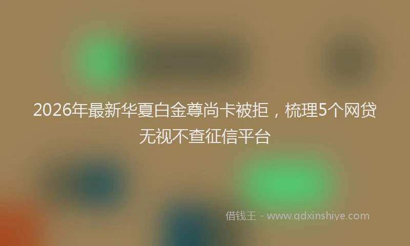 2026年最新华夏白金尊尚卡被拒，梳理5个网贷无视不查征信平台