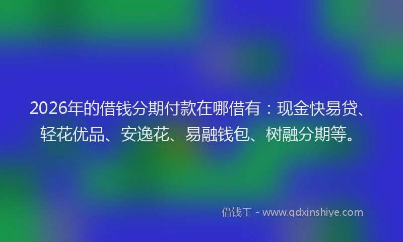 2026年的借钱分期付款在哪借有:现金快易贷、轻花优品、安逸花、易融钱包、树融分期等。