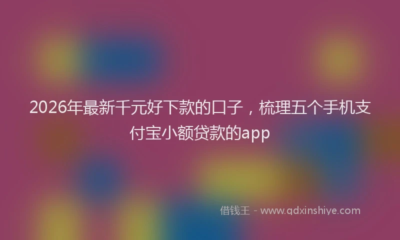 2026年最新千元好下款的口子,梳理五个手机支付宝小额贷款的app
