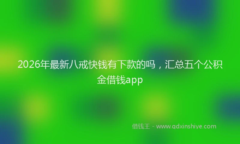 2026年最新八戒快钱有下款的吗，汇总五个公积金借钱app