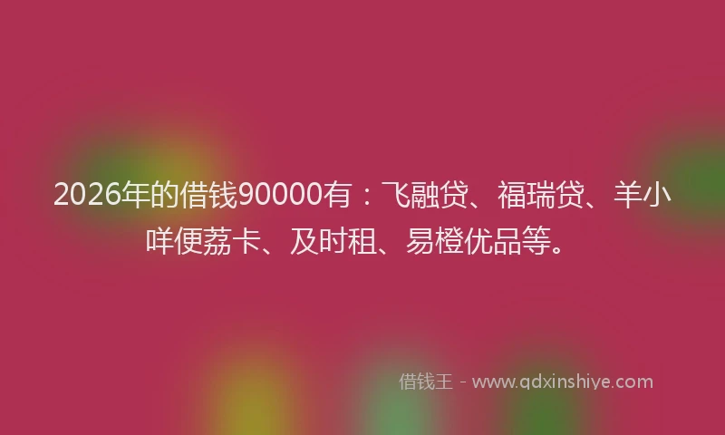 2026年的借钱90000有:飞融贷、福瑞贷、羊小咩便荔卡、及时租、易橙优品等。