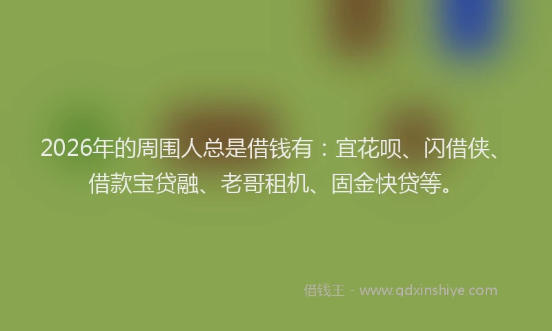 2026年的周围人总是借钱有:宜花呗、闪借侠、借款宝贷融、老哥租机、固金快贷等。