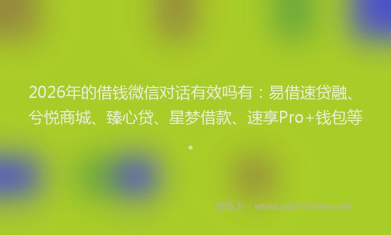 2026年的借钱微信对话有效吗有：易借速贷融、兮悦商城、臻心贷、星梦借款、速享Pro+钱包等。