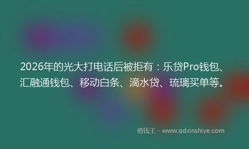 2026年的光大打电话后被拒有:乐贷Pro钱包、汇融通钱包、移动白条、滴水贷、琉璃买单等。