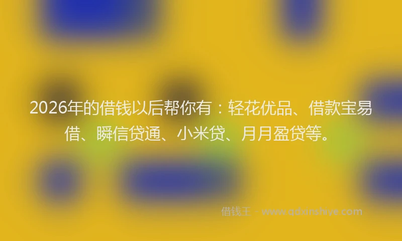 2026年的借钱以后帮你有:轻花优品、借款宝易借、瞬信贷通、小米贷、月月盈贷等。