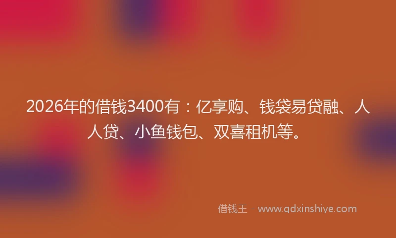 2026年的借钱3400有:亿享购、钱袋易贷融、人人贷、小鱼钱包、双喜租机等。