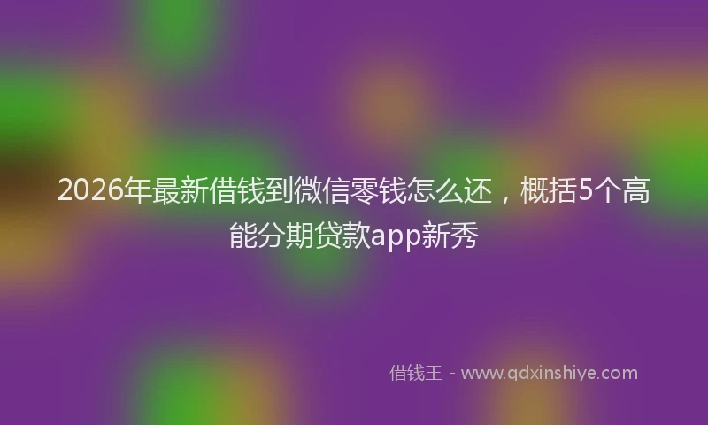 2026年最新借钱到微信零钱怎么还，概括5个高能分期贷款app新秀