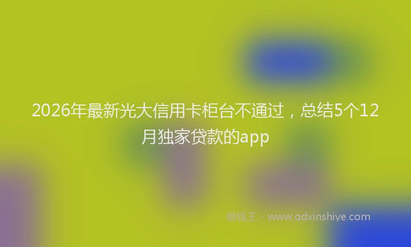 2026年最新光大信用卡柜台不通过，总结5个12月独家贷款的app