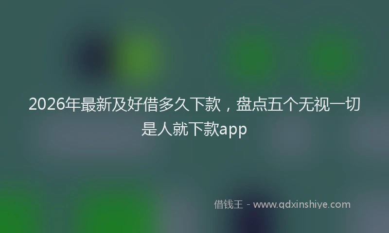 2026年最新及好借多久下款，盘点五个无视一切是人就下款app