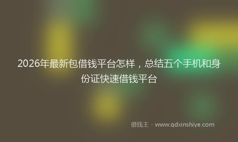 2026年最新包借钱平台怎样,总结五个手机和身份证快速借钱平台