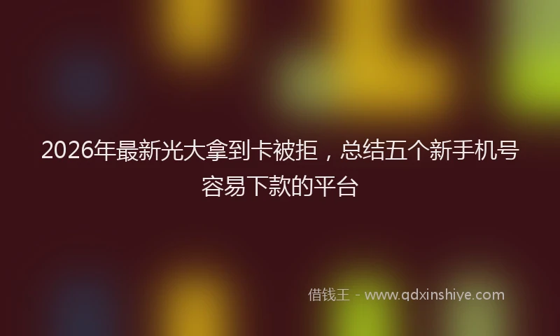 2026年最新光大拿到卡被拒，总结五个新手机号容易下款的平台