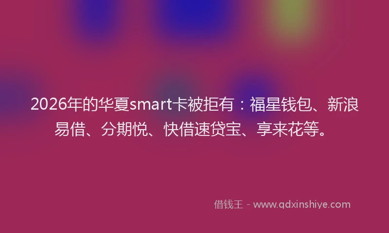 2026年的华夏smart卡被拒有：福星钱包、新浪易借、分期悦、快借速贷宝、享来花等。