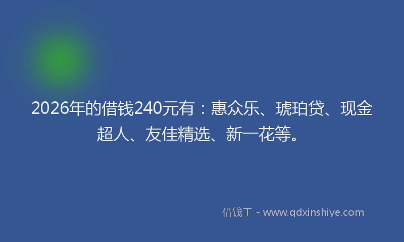 2026年的借钱240元有:惠众乐、琥珀贷、现金超人、友佳精选、新一花等。