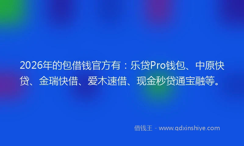 2026年的包借钱官方有：乐贷Pro钱包、中原快贷、金瑞快借、爱木速借、现金秒贷通宝融等。
