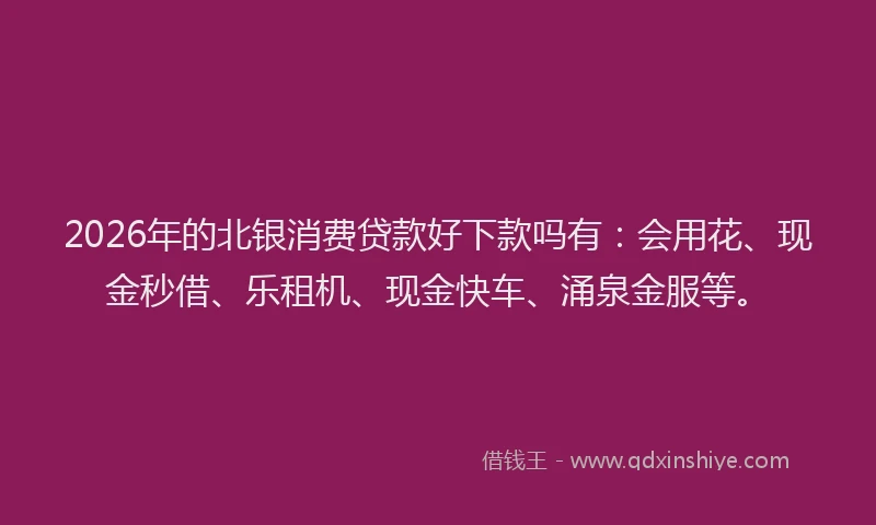 2026年的北银消费贷款好下款吗有:会用花、现金秒借、乐租机、现金快车、涌泉金服等。