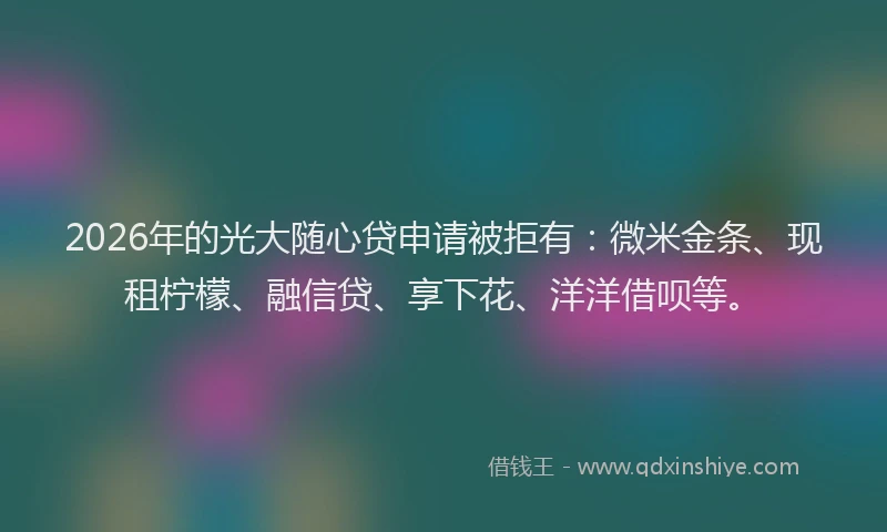 2026年的光大随心贷申请被拒有：微米金条、现租柠檬、融信贷、享下花、洋洋借呗等。