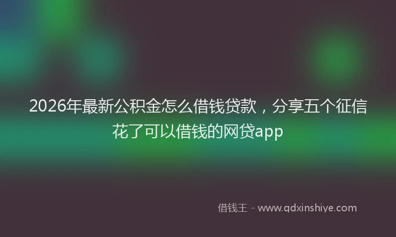 2026年最新公积金怎么借钱贷款，分享五个征信花了可以借钱的网贷app