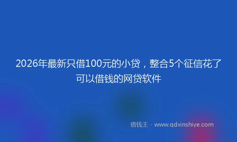2026年最新只借100元的小贷，整合5个征信花了可以借钱的网贷软件
