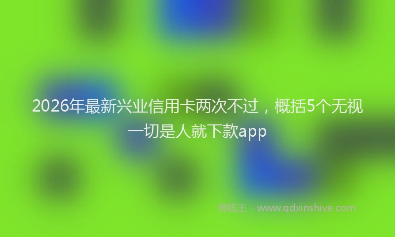 2026年最新兴业信用卡两次不过,概括5个无视一切是人就下款app