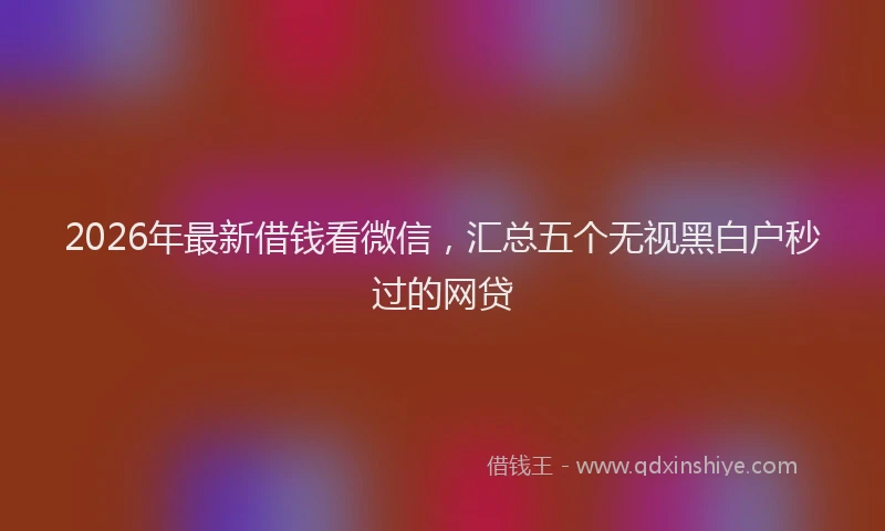 2026年最新借钱看微信，汇总五个无视黑白户秒过的网贷
