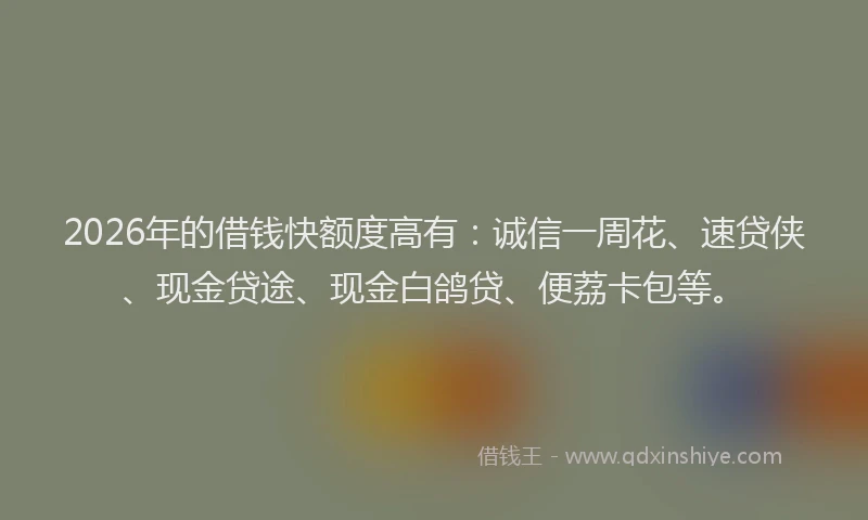 2026年的借钱快额度高有：诚信一周花、速贷侠、现金贷途、现金白鸽贷、便荔卡包等。