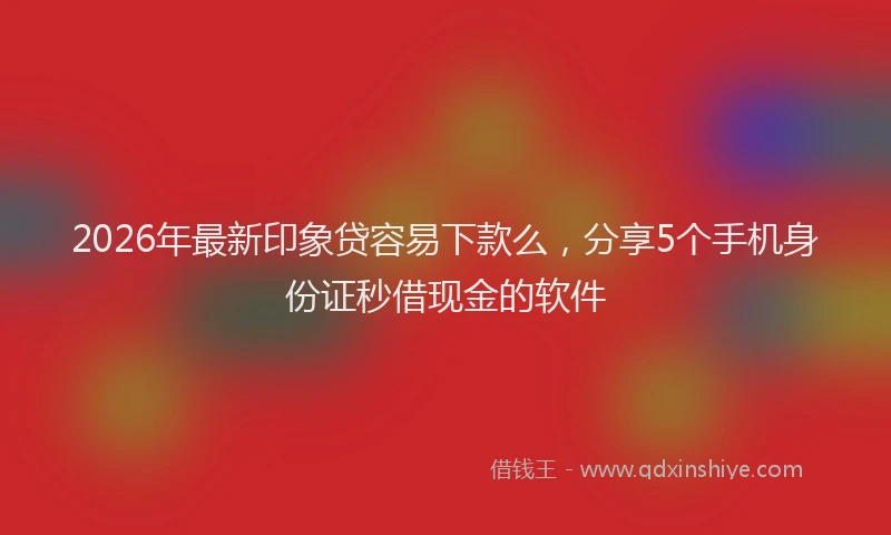 2026年最新印象贷容易下款么，分享5个手机身份证秒借现金的软件