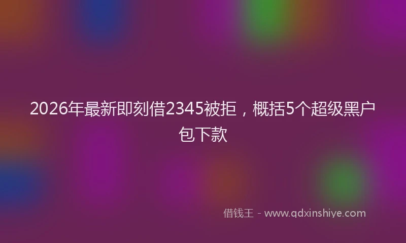 2026年最新即刻借2345被拒，概括5个超级黑户包下款